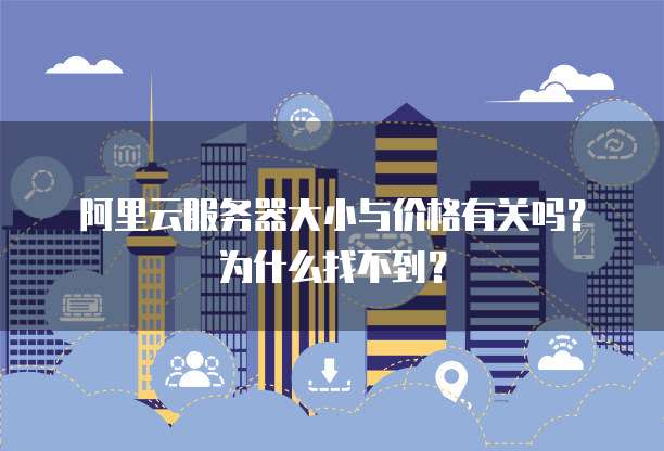 阿里云服务器大小与价格有关吗?为什么找不到?