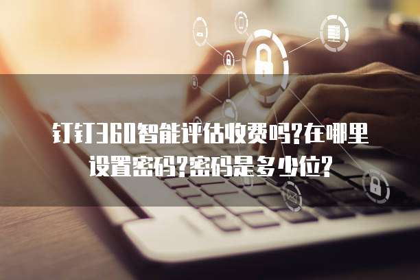 钉钉360智能评估收费吗?在哪里设置密码?密码是多少位?
