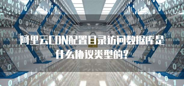 阿里云CDN配置目录访问数据库是什么协议类型的？