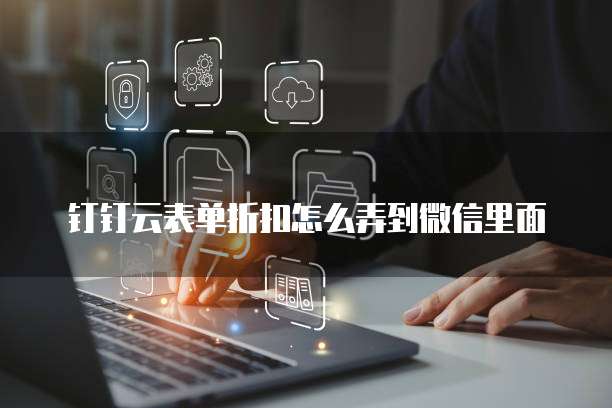 钉钉云表单折扣怎么弄到微信里面