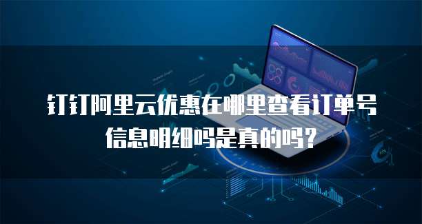 钉钉阿里云优惠在哪里查看订单号信息明细吗是真的吗?