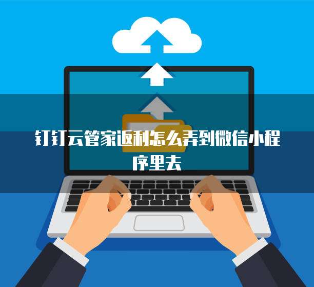 钉钉云管家返利怎么弄到微信小程序里去