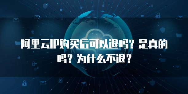 阿里云IP购买后可以退吗?是真的吗?为什么不退?