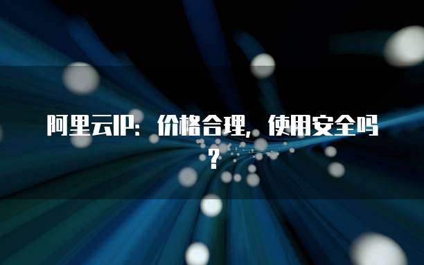 阿里云IP:价格合理,使用安全吗?