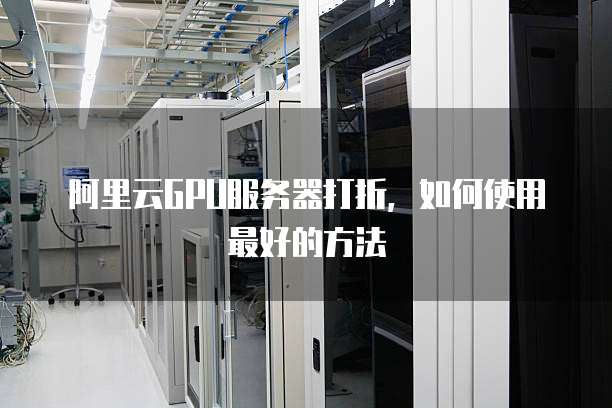 阿里云GPU服务器打折,如何使用最好的方法