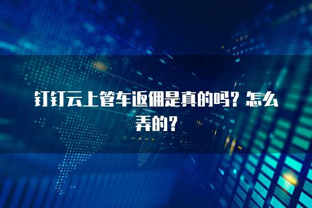 钉钉云上管车返佣是真的吗?怎么弄的?