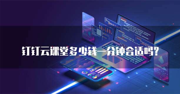 钉钉云课堂多少钱一分钟合适吗?