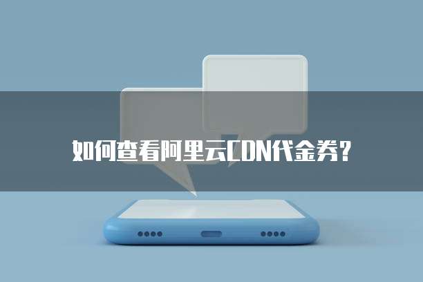  如何查看阿里云CDN代金券？ 