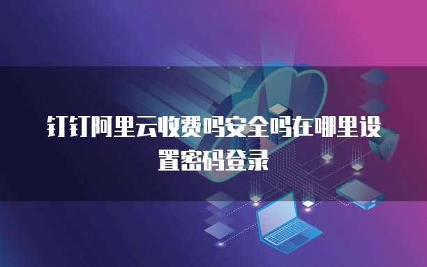钉钉阿里云收费吗安全吗在哪里设置密码登录