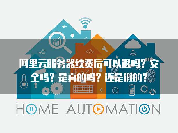 阿里云服务器续费后可以退吗？安全吗？是真的吗？还是假的？