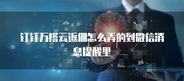 钉钉万搭云返佣怎么弄的到微信消息提醒里