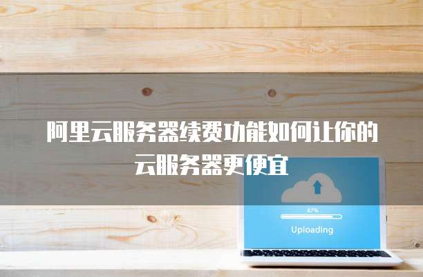 阿里云服务器续费功能如何让你的云服务器更便宜