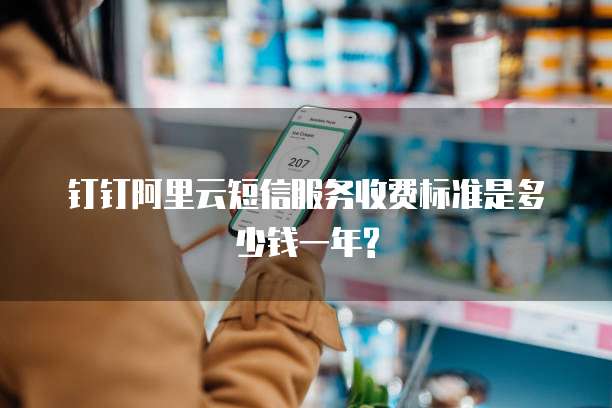 钉钉阿里云短信服务收费标准是多少钱一年?
