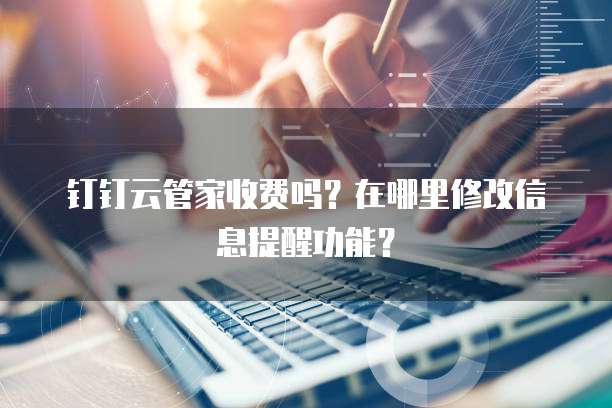 钉钉云管家收费吗?在哪里修改信息提醒功能?