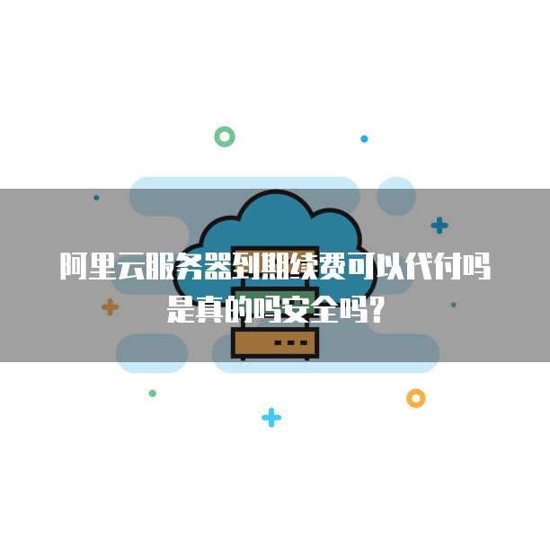 阿里云服务器到期续费可以代付吗是真的吗安全吗?