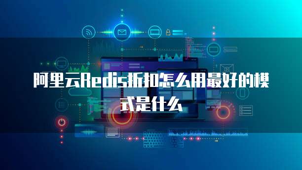 阿里云Redis折扣怎么用最好的模式是什么