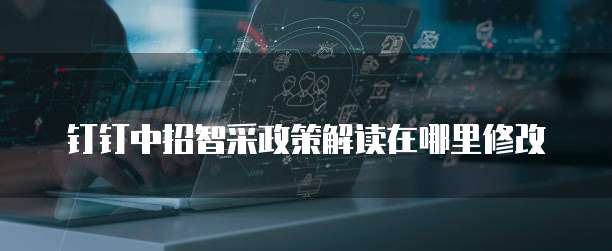 钉钉中招智采政策解读在哪里修改