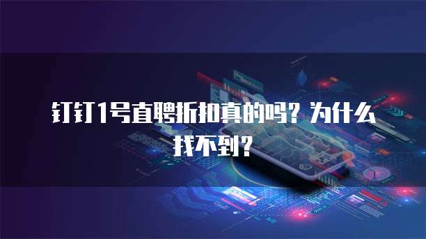 钉钉1号直聘折扣真的吗?为什么找不到?