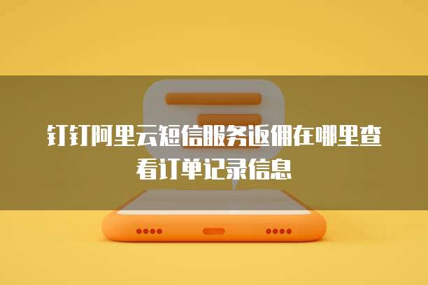 钉钉阿里云短信服务返佣在哪里查看订单记录信息