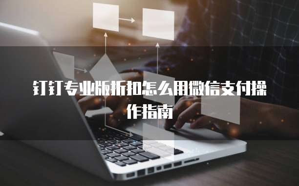 钉钉专业版折扣怎么用微信支付操作指南