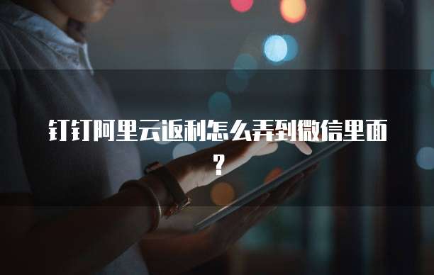 钉钉阿里云返利怎么弄到微信里面?