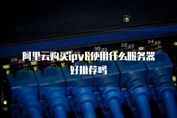 阿里云购买ipv6使用什么服务器好推荐吗
