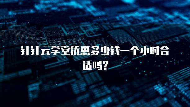 钉钉云学堂优惠多少钱一个小时合适吗?