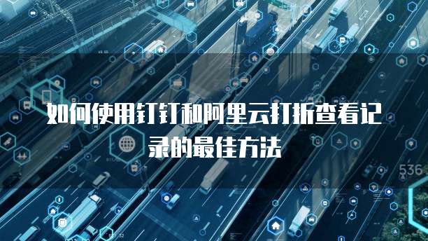 如何使用钉钉和阿里云打折查看记录的最佳方法