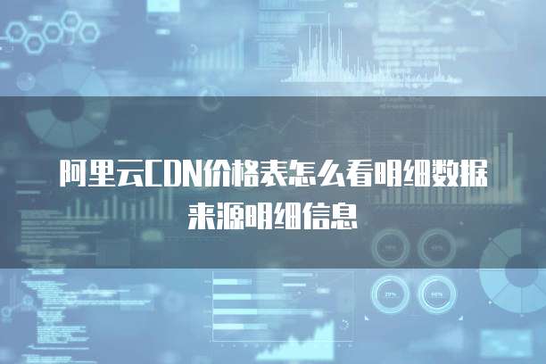 阿里云CDN价格表怎么看明细数据来源明细信息