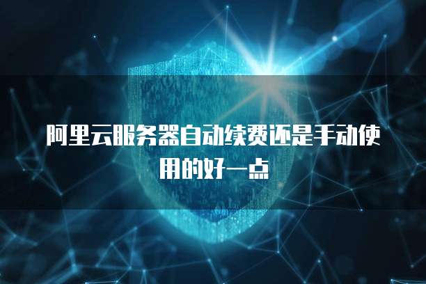 阿里云服务器自动续费还是手动使用的好一点