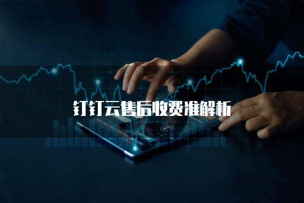 钉钉云售后收费准解析