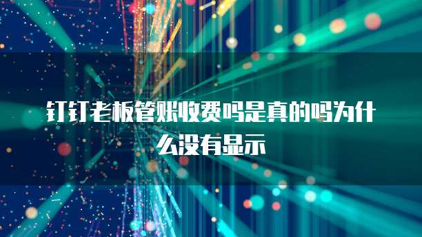 钉钉老板管账收费吗是真的吗为什么没有显示