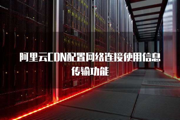 阿里云CDN配置网络连接使用信息传输功能