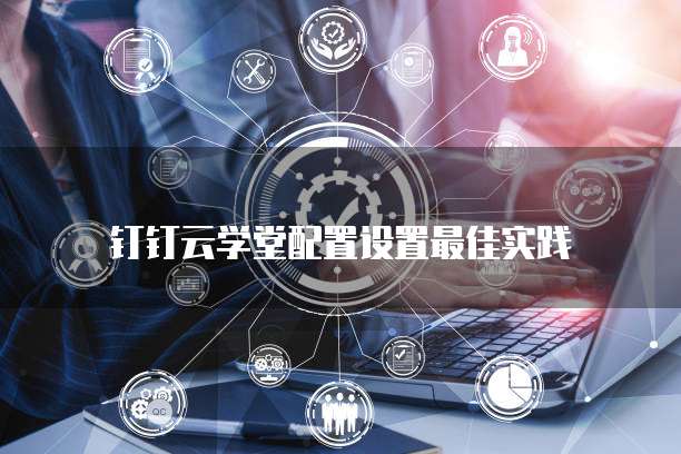 钉钉云学堂配置设置最佳实践