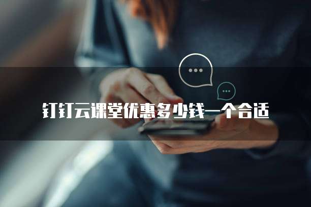钉钉云课堂优惠多少钱一个合适