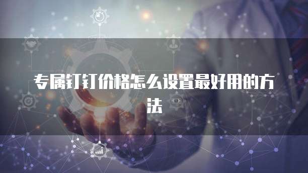 专属钉钉价格怎么设置最好用的方法