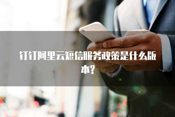 钉钉阿里云短信服务政策是什么版本?