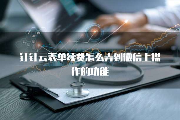 钉钉云表单续费怎么弄到微信上操作的功能