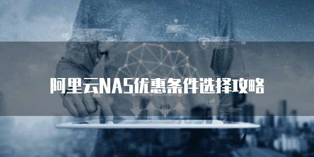 阿里云NAS优惠条件选择攻略