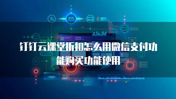 钉钉云课堂折扣怎么用微信支付功能购买功能使用