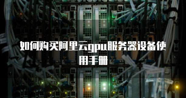 如何购买阿里云GPU服务器设备使用手册