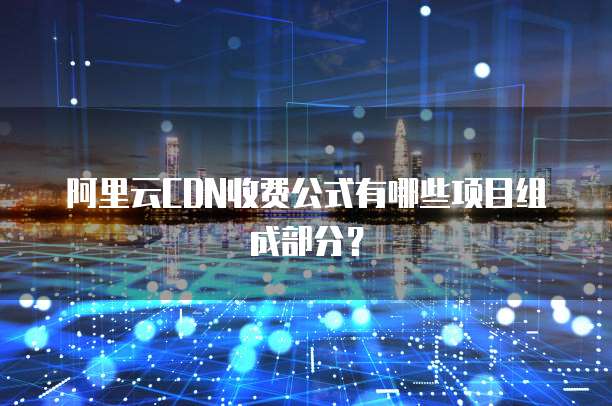 阿里云CDN收费公式有哪些项目组成部分?