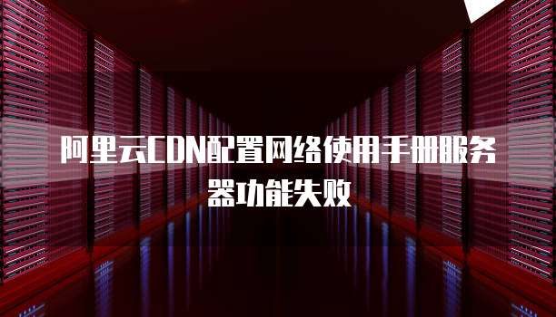 阿里云CDN配置网络使用手册服务器功能失败