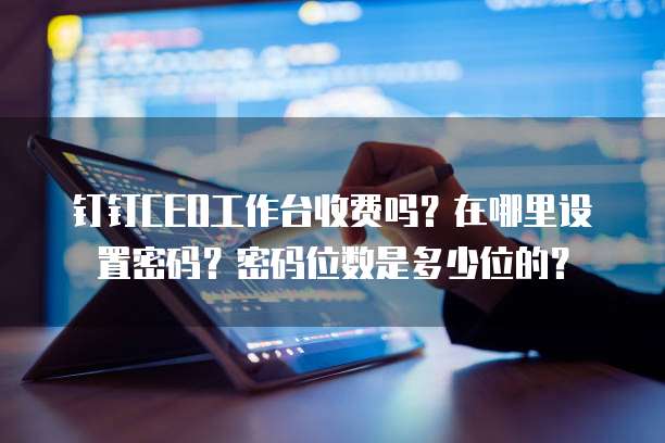 钉钉CEO工作台收费吗?在哪里设置密码?密码位数是多少位的?
