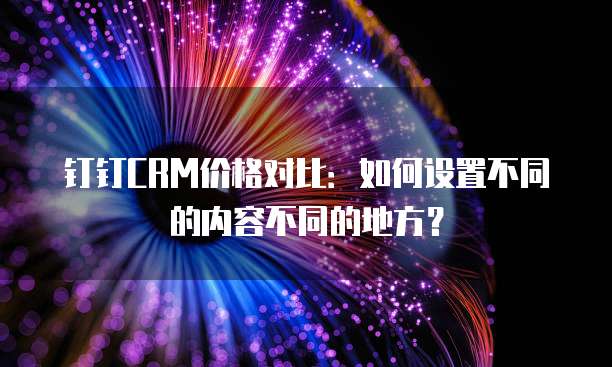 钉钉CRM价格对比:如何设置不同的内容不同的地方?
