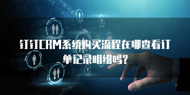 钉钉CRM系统购买流程在哪查看订单记录明细吗?