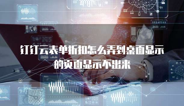钉钉云表单折扣怎么弄到桌面显示的页面显示不出来