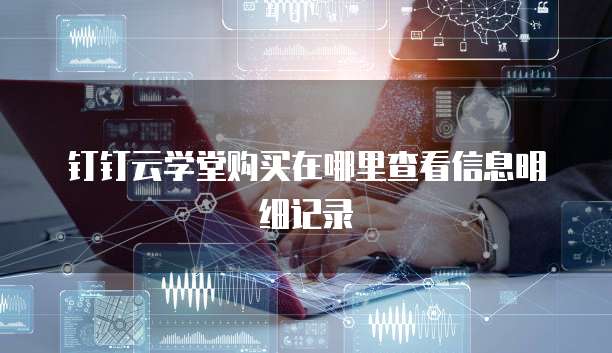 钉钉云学堂购买在哪里查看信息明细记录