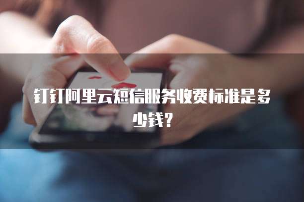 钉钉阿里云短信服务收费标准是多少钱?