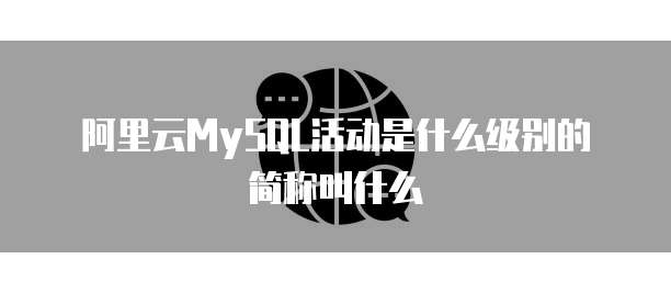 阿里云MySQL活动是什么级别的简称叫什么